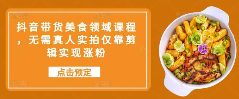 抖音带货美食领域课程，无需真人实拍仅靠剪辑实现涨粉速创网赚项目-副业赚钱-互联网创业-资源整合速创园