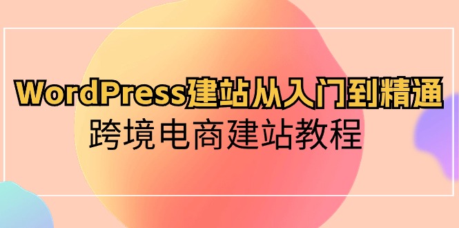 WordPress建站从入门到精通，跨境电商建站教程（60节课）速创网赚项目-副业赚钱-互联网创业-资源整合速创园