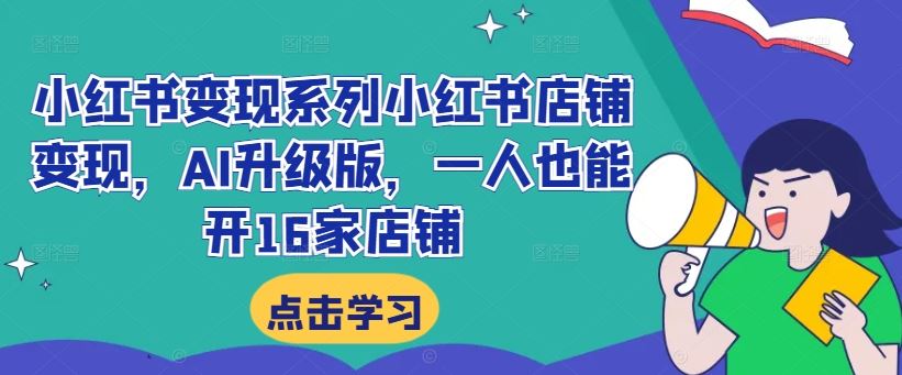 小红书变现系列小红书店铺变现，AI升级版，一人也能开16家店铺速创网赚项目-副业赚钱-互联网创业-资源整合速创园