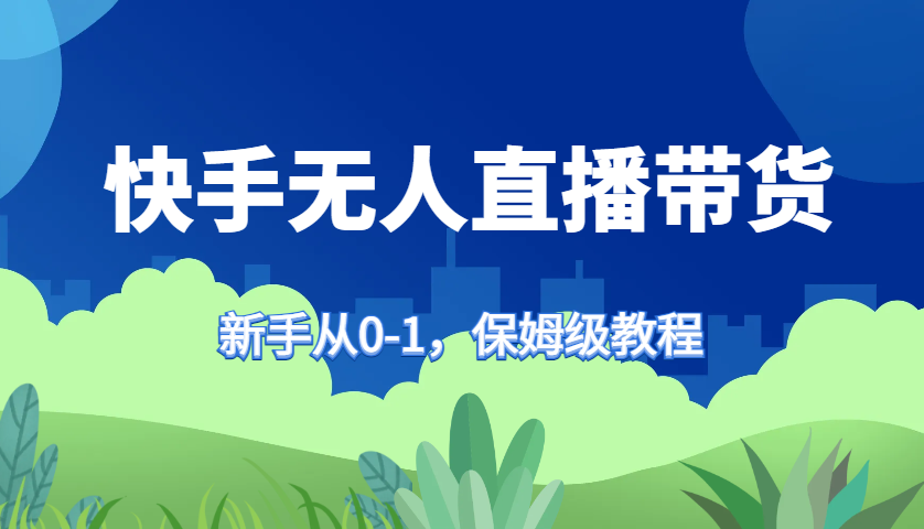 快手无人直播带货保姆级教程，新手从0-1快速学会带货速创网赚项目-副业赚钱-互联网创业-资源整合速创园