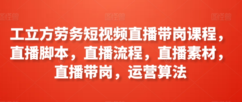 工立方劳务短视频直播带岗课程，直播脚本，直播流程，直播素材，直播带岗，运营算法速创网赚项目-副业赚钱-互联网创业-资源整合速创园