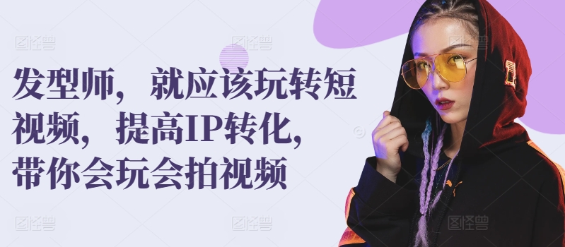 发型师，就应该玩转短视频，提高IP转化，带你会玩会拍视频速创网赚项目-副业赚钱-互联网创业-资源整合速创园