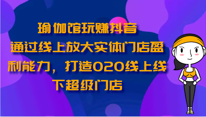 瑜伽馆玩赚抖音-通过线上放大实体门店盈利能力，打造O2O线上线下超级门店速创网赚项目-副业赚钱-互联网创业-资源整合速创园
