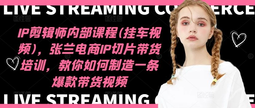 IP剪辑师内部课程(挂车视频)（更新09月），张兰电商IP切片带货培训，教你如何制造一条爆款带货视频速创网赚项目-副业赚钱-互联网创业-资源整合速创园