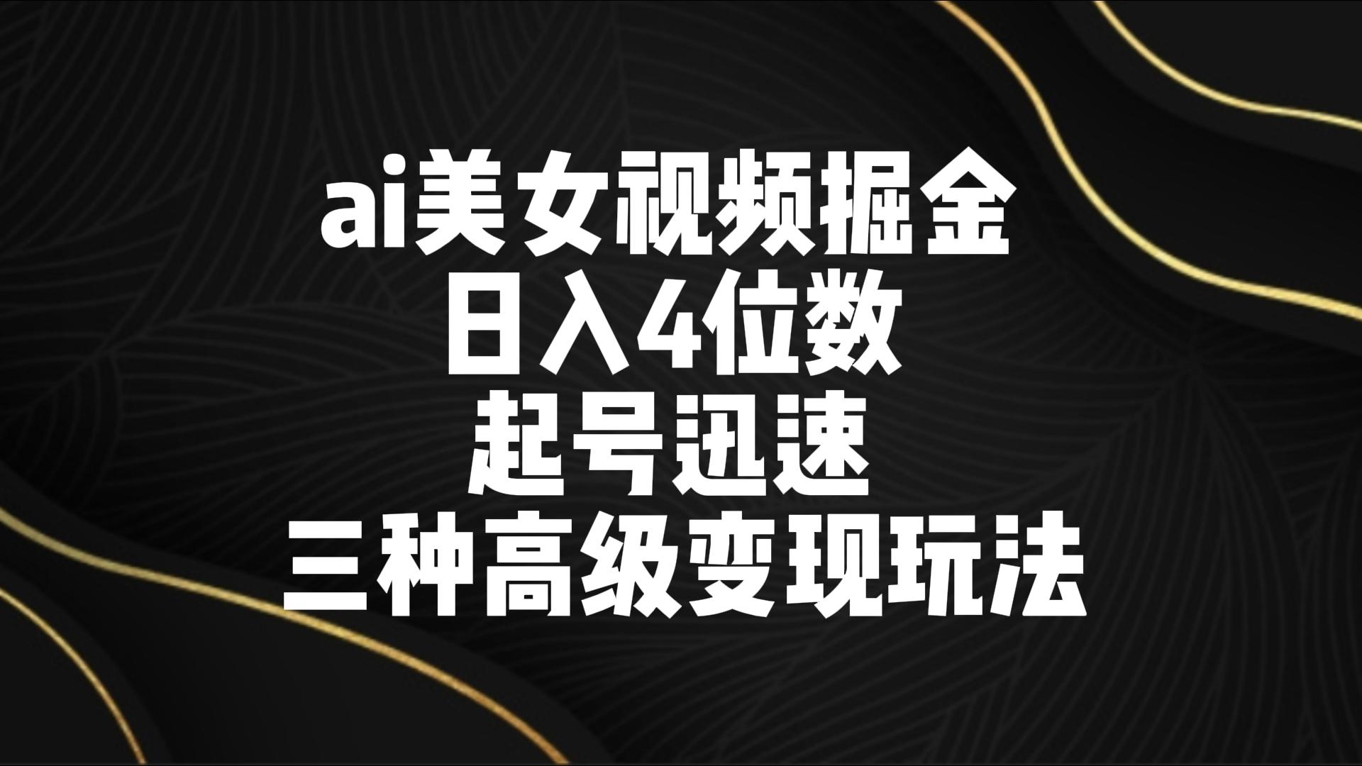 ai美女视频掘金 日入4位数 起号迅速 三种高级变现玩法速创网赚项目-副业赚钱-互联网创业-资源整合速创园