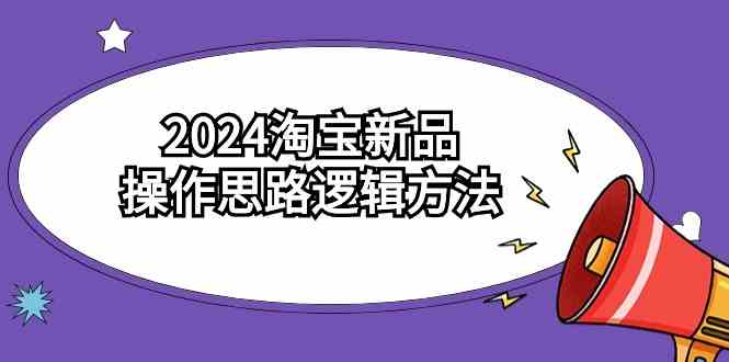 （9254期）2024淘宝新品操作思路逻辑方法（6节视频课）速创网赚项目-副业赚钱-互联网创业-资源整合速创园