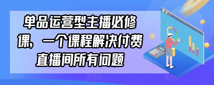 单品运营型主播必修课，一个课程解决付费直播间所有问题速创网赚项目-副业赚钱-互联网创业-资源整合速创园