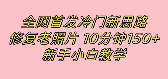 全网首发冷门新思路，修复老照片，10分钟收益150+，适合新手操作的项目速创网赚项目-副业赚钱-互联网创业-资源整合速创园