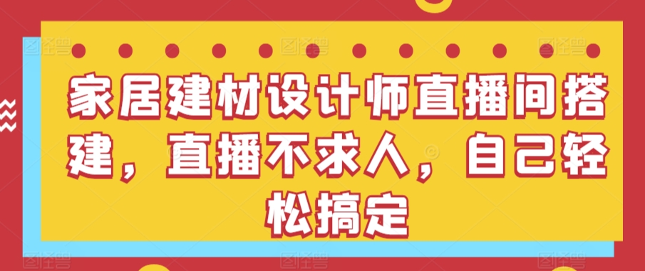 家居建材设计师直播间搭建，直播不求人，自己轻松搞定速创网赚项目-副业赚钱-互联网创业-资源整合速创园