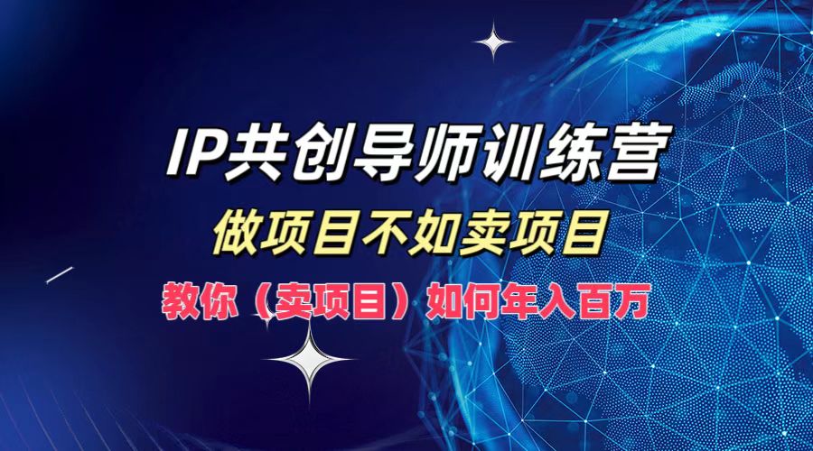 IP共创导师训练营，做项目不如卖项目，教你(卖项目)如何实现年入百万速创网赚项目-副业赚钱-互联网创业-资源整合速创园