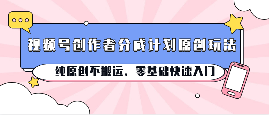 视频号创作者分成计划原创玩法；纯原创不搬运、零基础快速入门速创网赚项目-副业赚钱-互联网创业-资源整合速创园