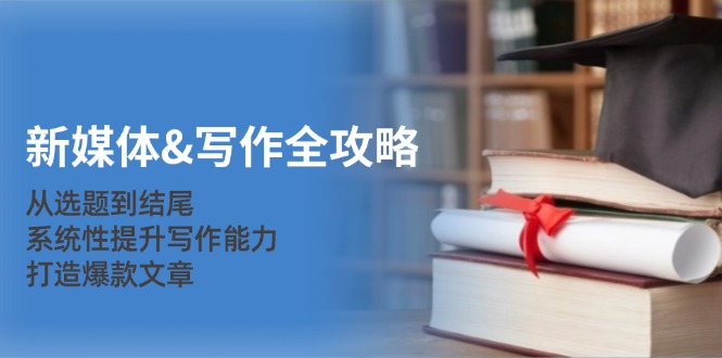 新媒体写作全攻略：从选题到结尾，系统性提升写作能力，打造爆款文章速创网赚项目-副业赚钱-互联网创业-资源整合速创园