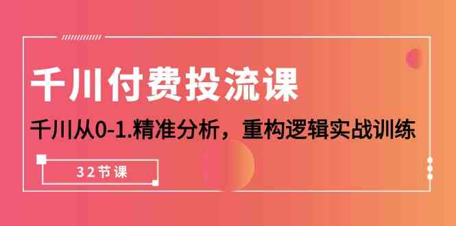（10127期）千川-付费投流课，千川从0-1.精准分析，重构逻辑实战训练（32节课）速创网赚项目-副业赚钱-互联网创业-资源整合速创园