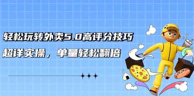 轻松玩转外卖5.0高评分技巧，超详实操，单量轻松翻倍速创网赚项目-副业赚钱-互联网创业-资源整合速创园