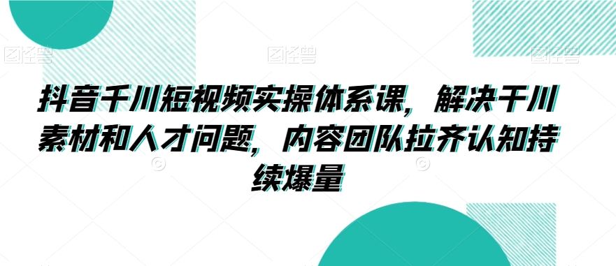 抖音千川短视频实操体系课，解决干川素材和人才问题，内容团队拉齐认知持续爆量速创网赚项目-副业赚钱-互联网创业-资源整合速创园