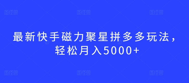 最新快手磁力聚星拼多多玩法，轻松月入5000+速创网赚项目-副业赚钱-互联网创业-资源整合速创园