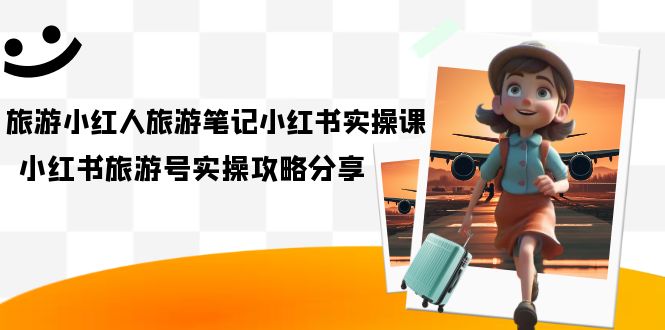 旅游小红人-旅游笔记小红书实操课，小红书旅游号实操攻略分享（8节课）速创网赚项目-副业赚钱-互联网创业-资源整合速创园