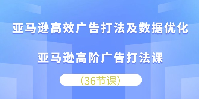亚马逊高效广告打法及数据优化，亚马逊高阶广告打法课（36节）速创网赚项目-副业赚钱-互联网创业-资源整合速创园