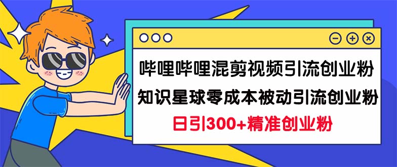 哔哩哔哩混剪视频引流创业粉日引300+知识星球零成本被动引流创业粉一天300+速创网赚项目-副业赚钱-互联网创业-资源整合速创园