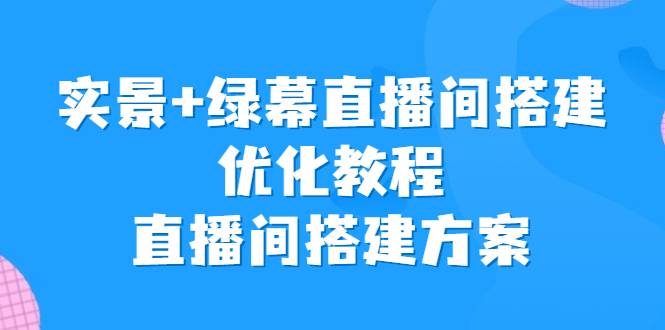 实景+绿幕直播间搭建优化教程，直播间搭建方案速创网赚项目-副业赚钱-互联网创业-资源整合速创园
