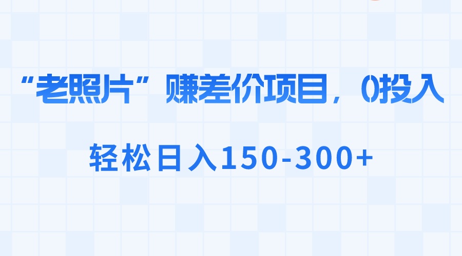“老照片”赚差价，0投入，轻松日入150-300+速创网赚项目-副业赚钱-互联网创业-资源整合速创园