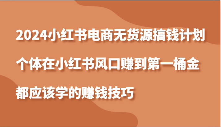 2024小红书电商无货源搞钱计划，个体在小红书风口赚到第一桶金应该学的赚钱技巧速创网赚项目-副业赚钱-互联网创业-资源整合速创园