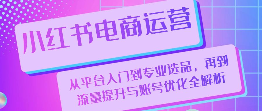 小红书电商运营：从平台入门到专业选品，再到流量提升与账号优化全解析速创网赚项目-副业赚钱-互联网创业-资源整合速创园