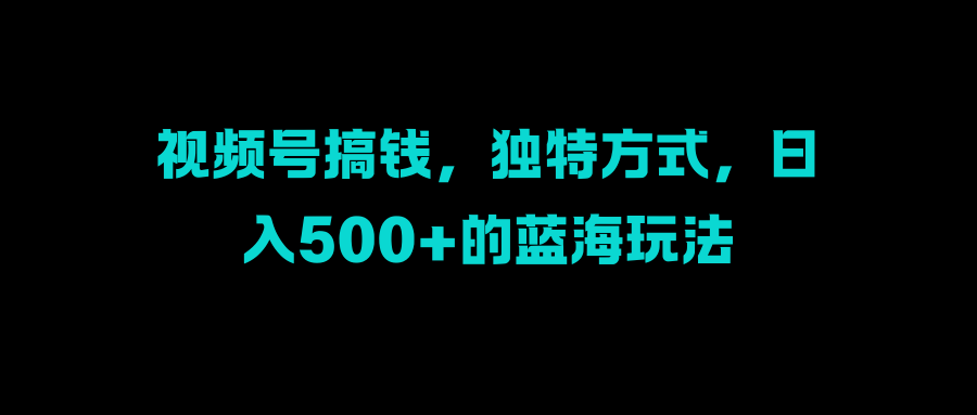 视频号搞钱，独特方式，日入500+的蓝海玩法速创网赚项目-副业赚钱-互联网创业-资源整合速创园