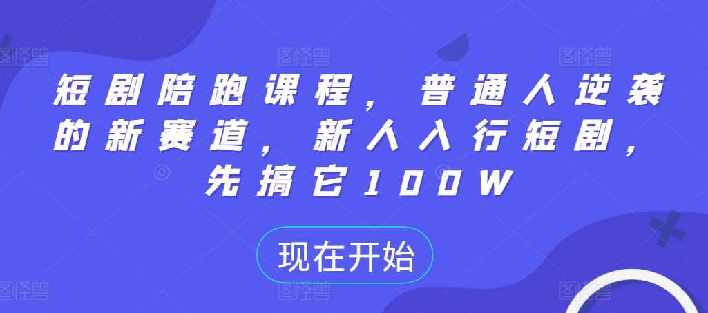 短剧陪跑课程，普通人逆袭的新赛道，新人入行短剧，先搞它100W速创网赚项目-副业赚钱-互联网创业-资源整合速创园