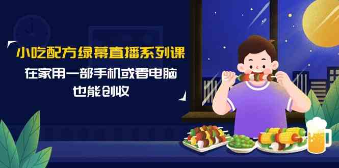 （9450期）小吃配方绿幕直播系列课，在家用一部手机或者电脑也能创收（14节课）速创网赚项目-副业赚钱-互联网创业-资源整合速创园