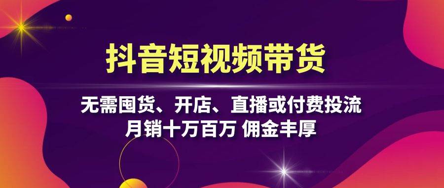 抖音短视频带货：无需囤货、开店、直播或付费投流，月销十万百万 佣金丰厚速创网赚项目-副业赚钱-互联网创业-资源整合速创园