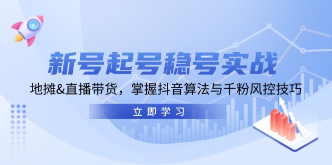 新号起号稳号实战：地摊&直播带货，掌握抖音算法与千粉风控技巧速创网赚项目-副业赚钱-互联网创业-资源整合速创园