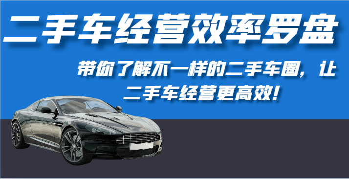 二手车经营效率罗盘-带你了解不一样的二手车圈，让二手车经营更高效！速创网赚项目-副业赚钱-互联网创业-资源整合速创园