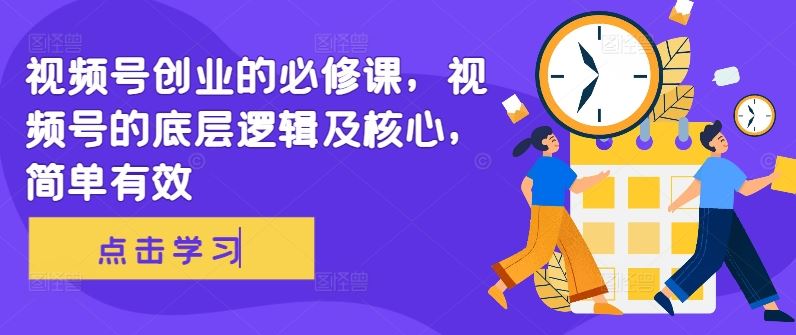 视频号创业的必修课，视频号的底层逻辑及核心，简单有效速创网赚项目-副业赚钱-互联网创业-资源整合速创园