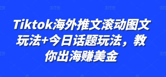 Tiktok海外推文滚动图文玩法+今日话题玩法，教你出海赚美金速创网赚项目-副业赚钱-互联网创业-资源整合速创园