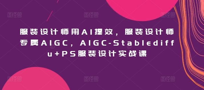 服装设计师用AI提效，服装设计师专属AIGC，AIGC-Stablediffu+PS服装设计实战课速创网赚项目-副业赚钱-互联网创业-资源整合速创园