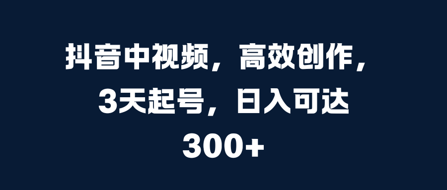 抖音中视频，高效创作，3天起号，日入可达300+速创网赚项目-副业赚钱-互联网创业-资源整合速创园
