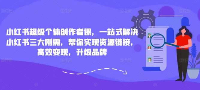 小红书超级个体创作者课，一站式解决小红书三大刚需，帮你实现资源链接，高效变现，升级品牌速创网赚项目-副业赚钱-互联网创业-资源整合速创园