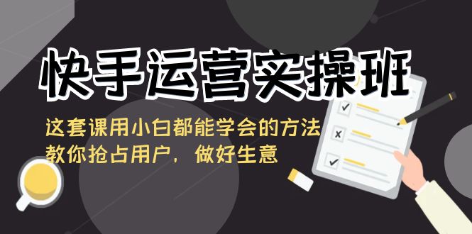快手运营实操班，这套课用小白都能学会的方法教你抢占用户，做好生意速创网赚项目-副业赚钱-互联网创业-资源整合速创园