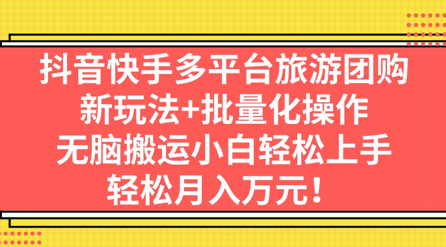 抖音快手多平台旅游团购，新玩法+批量化操作，无脑搬运小白轻松上手，轻…速创网赚项目-副业赚钱-互联网创业-资源整合速创园