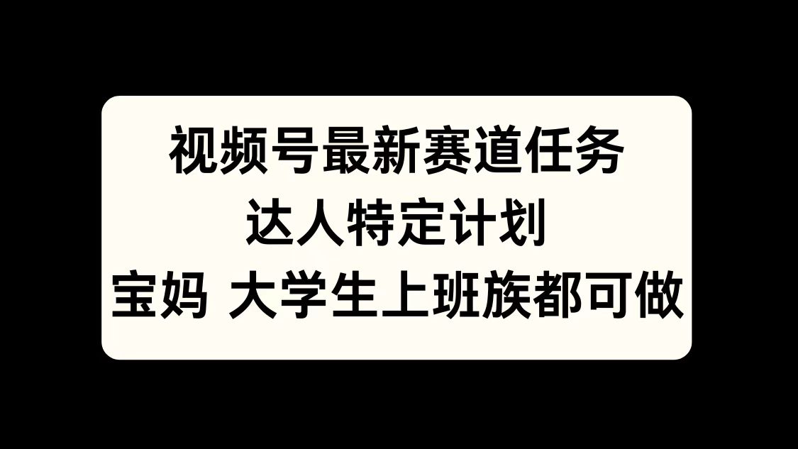 视频号最新赛道任务，达人特定计划，宝妈、大学生、上班族皆可做速创网赚项目-副业赚钱-互联网创业-资源整合速创园