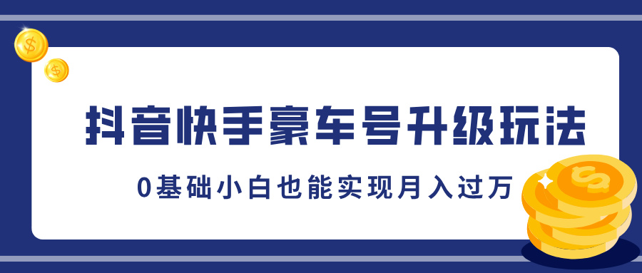 抖音快手豪车号升级玩法，0基础小白也能实现月入过万速创网赚项目-副业赚钱-互联网创业-资源整合速创园