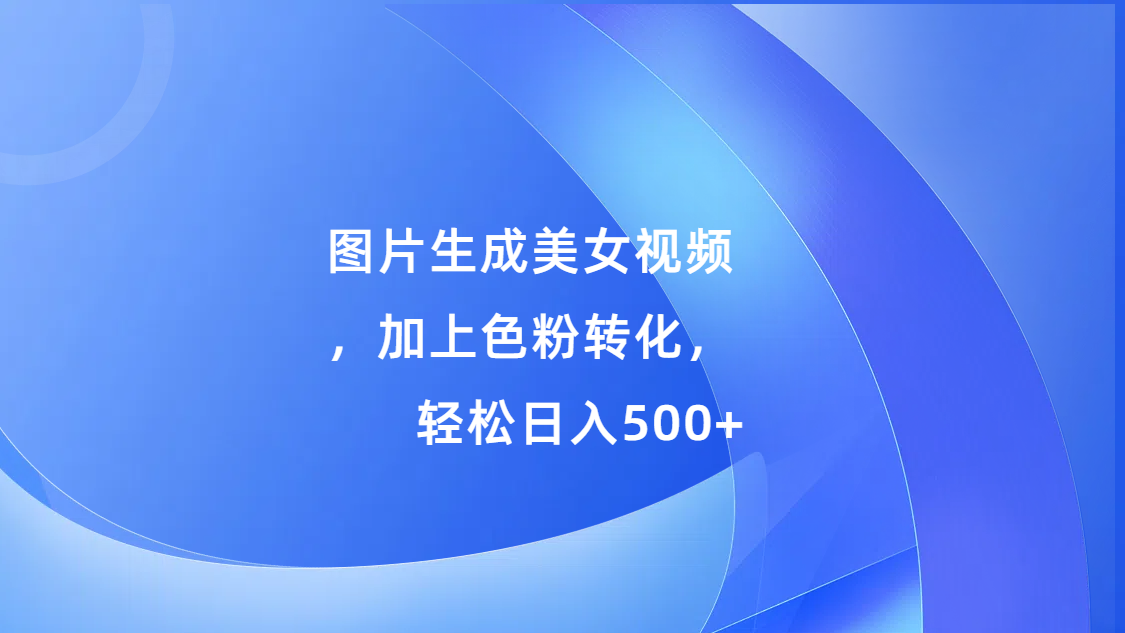 图片生成美女视频，加上s粉转化，轻松日入500+速创网赚项目-副业赚钱-互联网创业-资源整合速创园