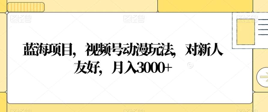 视频号动漫玩法，对新人友好，月入3000+，蓝海项目速创网赚项目-副业赚钱-互联网创业-资源整合速创园