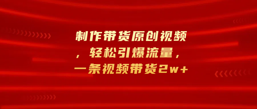 制作带货原创视频，轻松引爆流量，一条视频带货2w+速创网赚项目-副业赚钱-互联网创业-资源整合速创园
