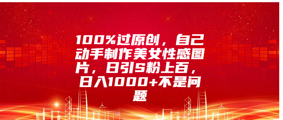 100%过原创，自己动手制作美女性感图片，日引S粉上百，日入1000+不是问题速创网赚项目-副业赚钱-互联网创业-资源整合速创园