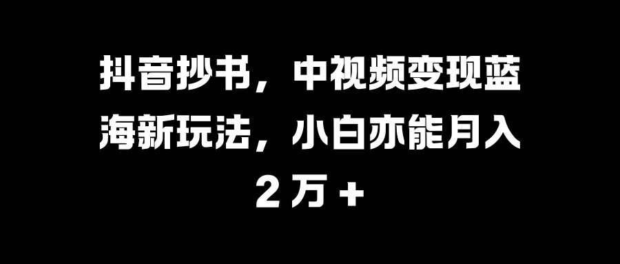 抖音抄书，中视频变现蓝海新玩法，小白亦能月入 2 万 +速创网赚项目-副业赚钱-互联网创业-资源整合速创园