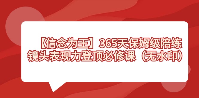 【信念 为王】365天-保姆级陪练，镜头表现力登顶必修课（无水印）速创网赚项目-副业赚钱-互联网创业-资源整合速创园