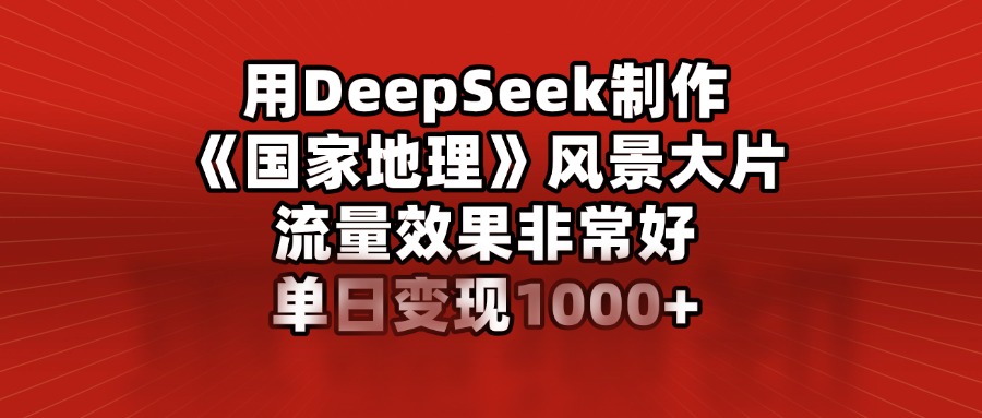 用DeepSeek制作《国家地理》风景大片，流量效果非常好，单日变现1000+速创网赚项目-副业赚钱-互联网创业-资源整合速创园
