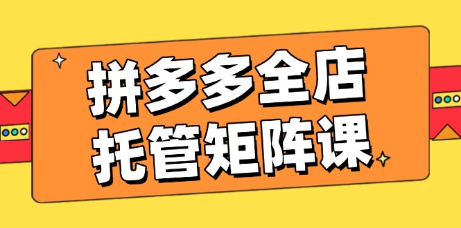 拼多多全店托管矩阵课，盈利动销玩法，高效计划设置，提升店铺效益速创网赚项目-副业赚钱-互联网创业-资源整合速创园